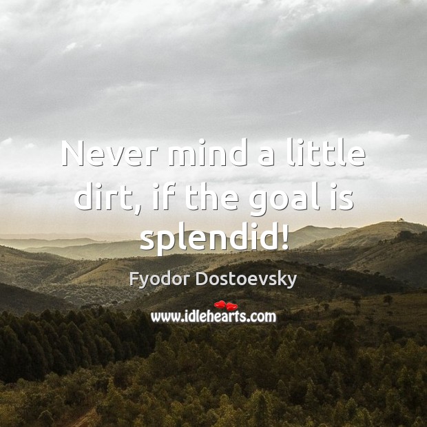 Never mind a little dirt, if the goal is splendid! Fyodor Dostoevsky Picture Quote