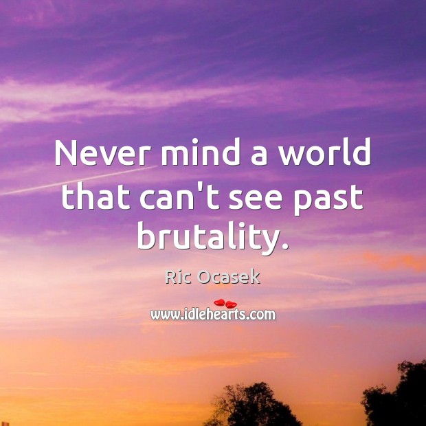 Never mind a world that can’t see past brutality. Ric Ocasek Picture Quote