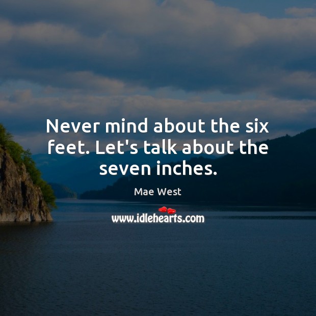 Never mind about the six feet. Let’s talk about the seven inches. Mae West Picture Quote
