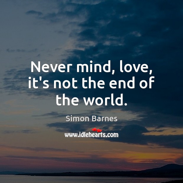 Never mind, love, it’s not the end of the world. Simon Barnes Picture Quote