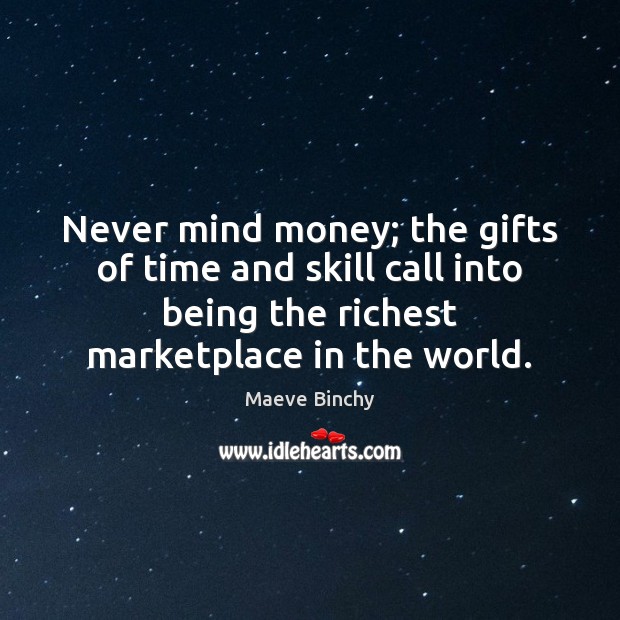 Never mind money; the gifts of time and skill call into being Maeve Binchy Picture Quote