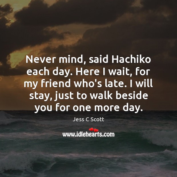Never mind, said Hachiko each day. Here I wait, for my friend Jess C Scott Picture Quote