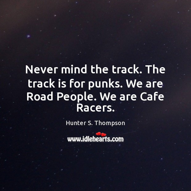 Never mind the track. The track is for punks. We are Road People. We are Cafe Racers. Hunter S. Thompson Picture Quote