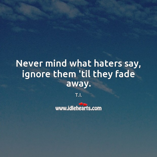 Never mind what haters say, ignore them ’til they fade away. T.I. Picture Quote