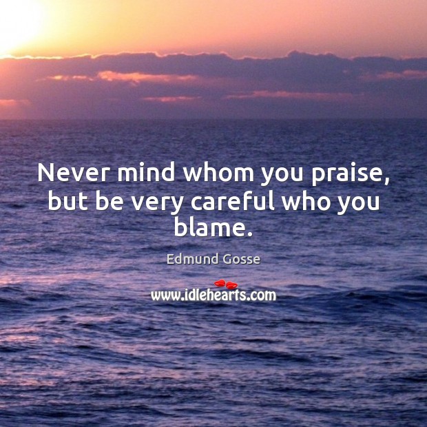 Never mind whom you praise, but be very careful who you blame. Edmund Gosse Picture Quote