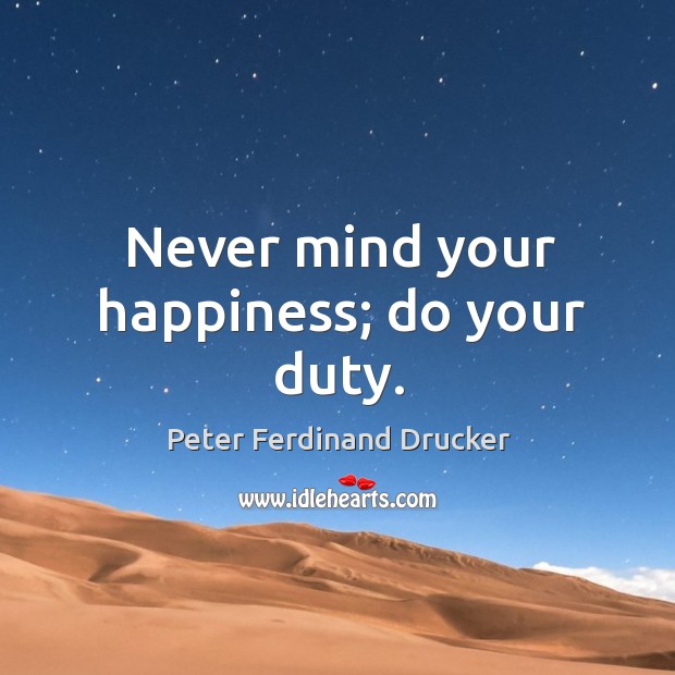 Never mind your happiness; do your duty. Peter Ferdinand Drucker Picture Quote