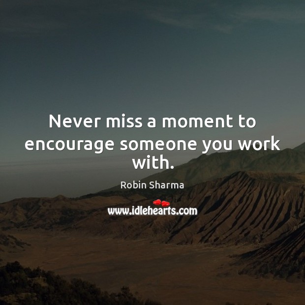 Never miss a moment to encourage someone you work with. Robin Sharma Picture Quote
