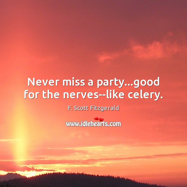 Never miss a party…good for the nerves–like celery. F. Scott Fitzgerald Picture Quote