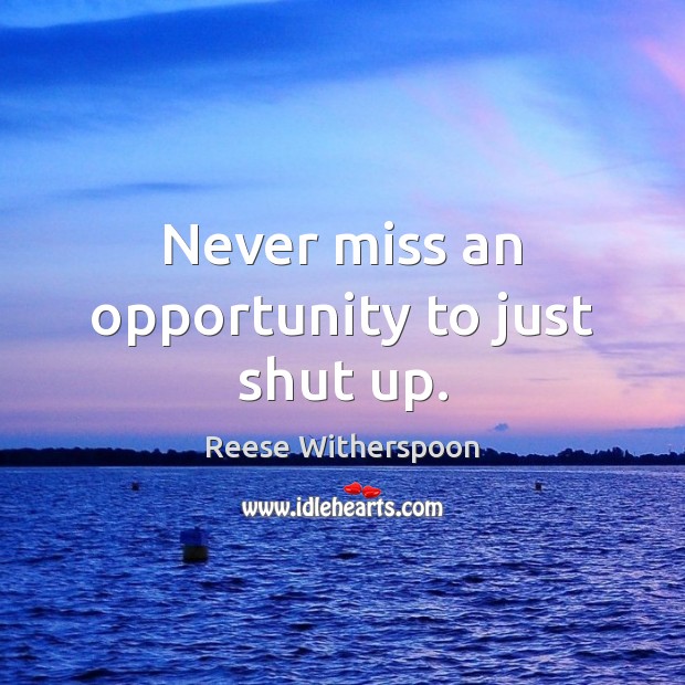 Never miss an opportunity to just shut up. Reese Witherspoon Picture Quote