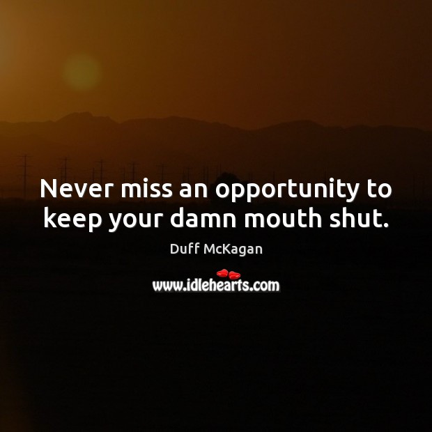Never miss an opportunity to keep your damn mouth shut. Image