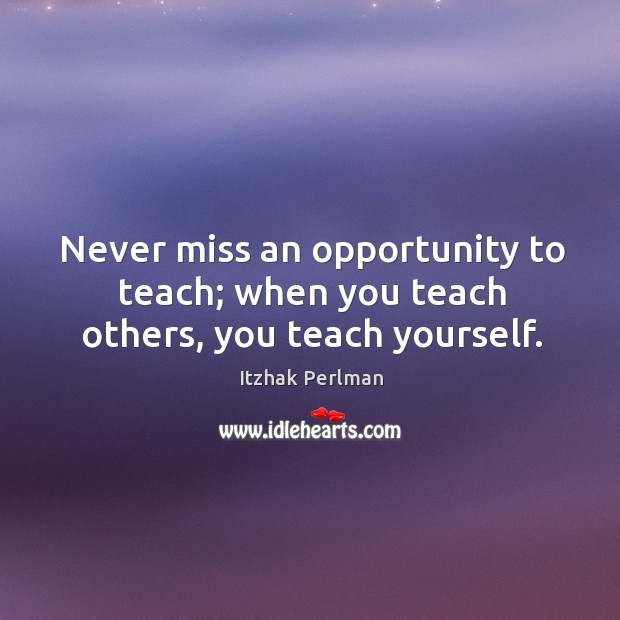 Never miss an opportunity to teach; when you teach others, you teach yourself. Itzhak Perlman Picture Quote