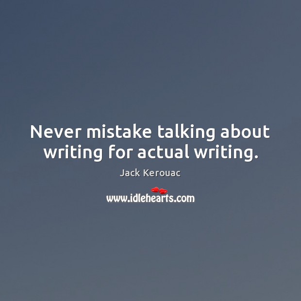 Never mistake talking about writing for actual writing. Jack Kerouac Picture Quote