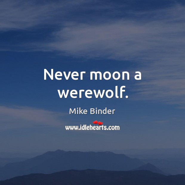 Never moon a werewolf. Mike Binder Picture Quote