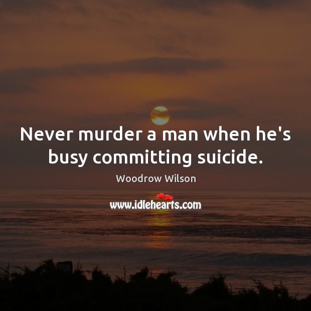 Never murder a man when he’s busy committing suicide. Woodrow Wilson Picture Quote