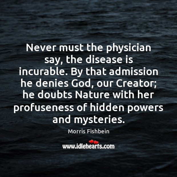 Never must the physician say, the disease is incurable. By that admission Morris Fishbein Picture Quote
