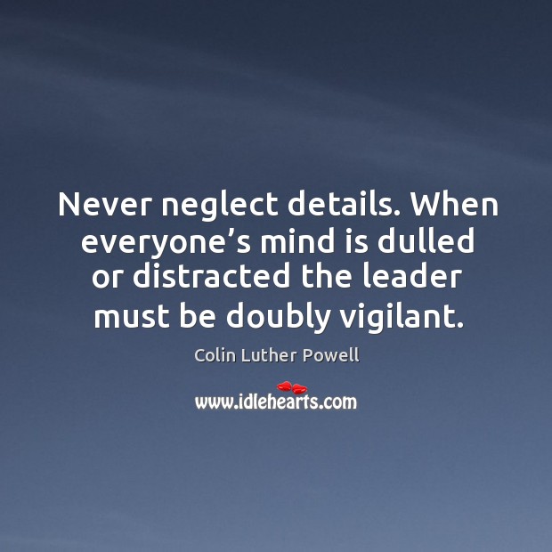 Never neglect details. When everyone’s mind is dulled or distracted the leader must be doubly vigilant. Colin Luther Powell Picture Quote
