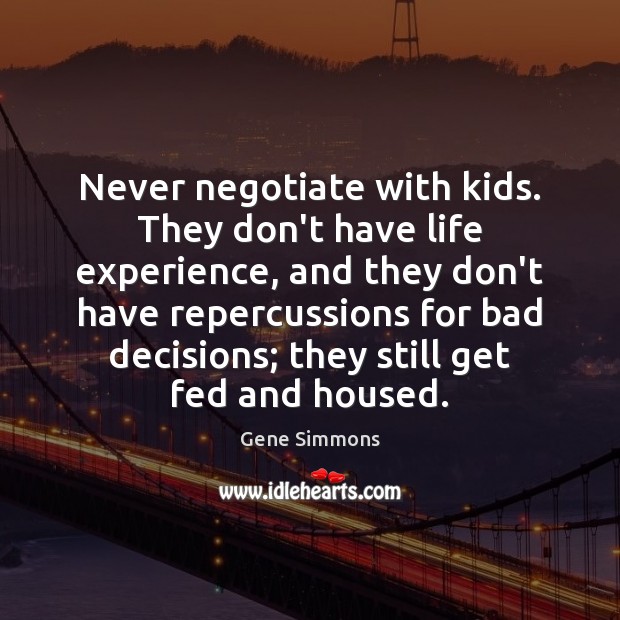 Never negotiate with kids. They don’t have life experience, and they don’t Gene Simmons Picture Quote