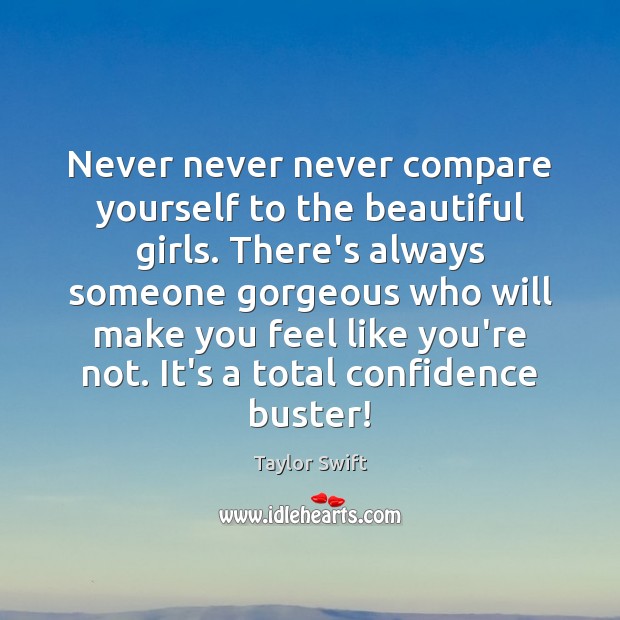 Never never never compare yourself to the beautiful girls. There’s always someone Taylor Swift Picture Quote