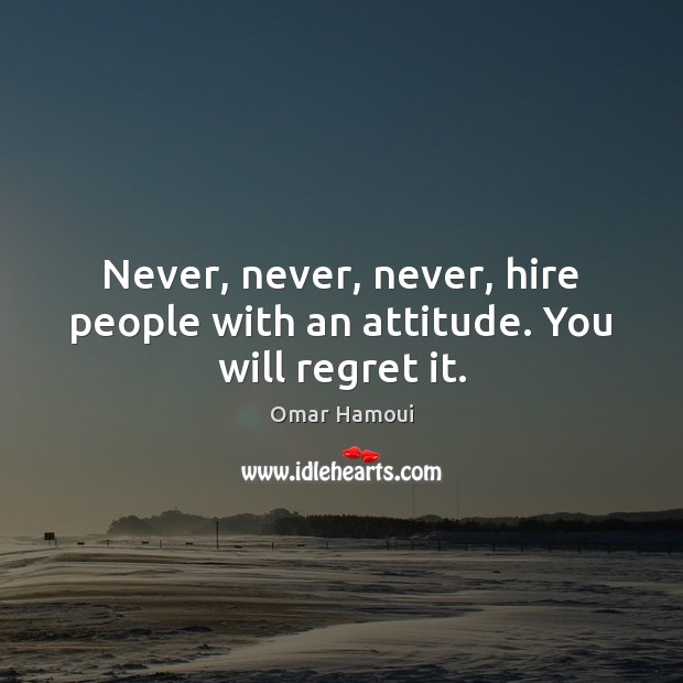 Never, never, never, hire people with an attitude. You will regret it. Omar Hamoui Picture Quote