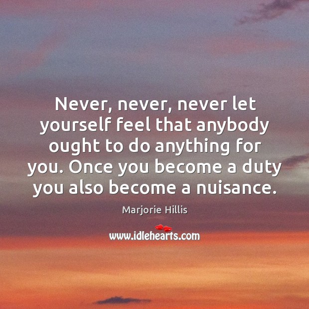 Never, never, never let yourself feel that anybody ought to do anything Marjorie Hillis Picture Quote