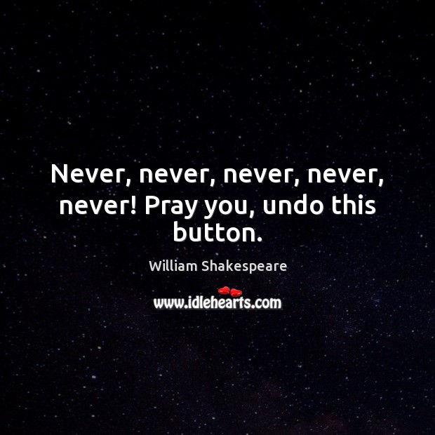 Never, never, never, never, never! Pray you, undo this button. William Shakespeare Picture Quote