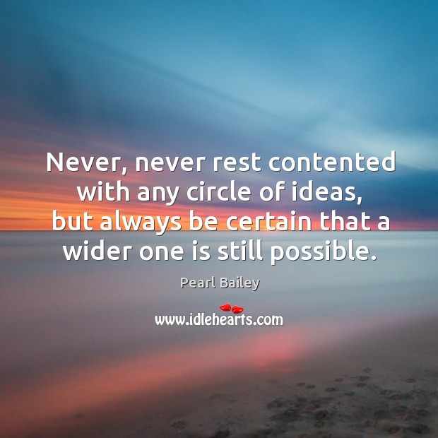 Never, never rest contented with any circle of ideas, but always be certain that a wider one is still possible. Pearl Bailey Picture Quote