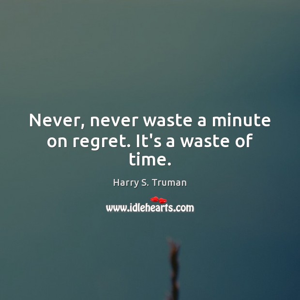 Never, never waste a minute on regret. It’s a waste of time. Harry S. Truman Picture Quote