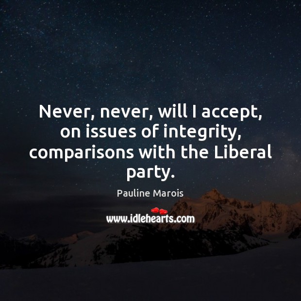 Never, never, will I accept, on issues of integrity, comparisons with the Liberal party. Image