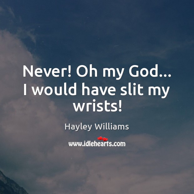 Never! Oh my God… I would have slit my wrists! Hayley Williams Picture Quote