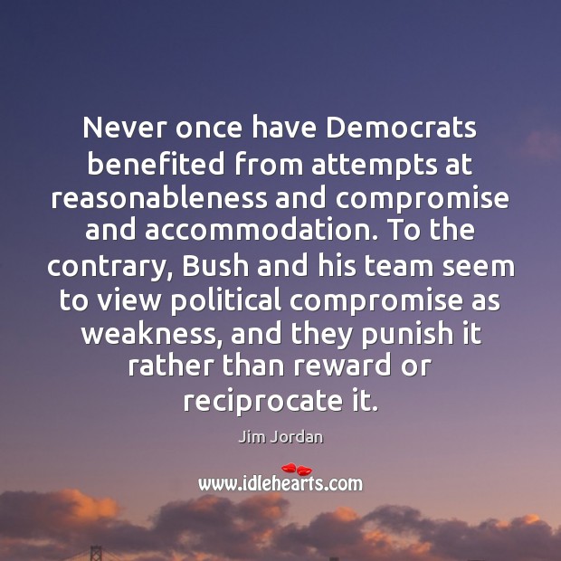 Never once have Democrats benefited from attempts at reasonableness and compromise and Jim Jordan Picture Quote