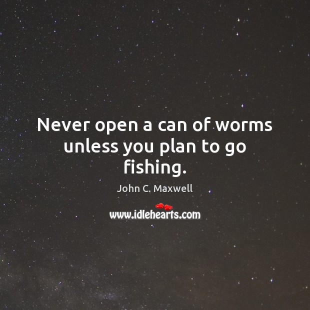 Never open a can of worms unless you plan to go fishing. Plan Quotes Image