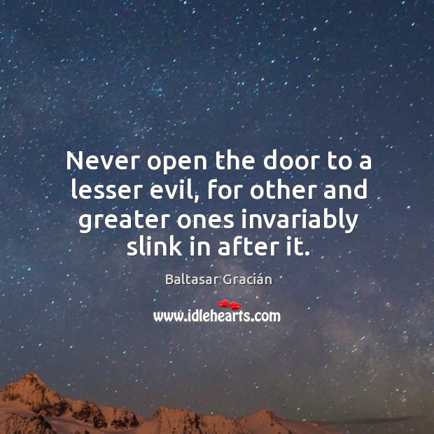 Never open the door to a lesser evil, for other and greater ones invariably slink in after it. Image