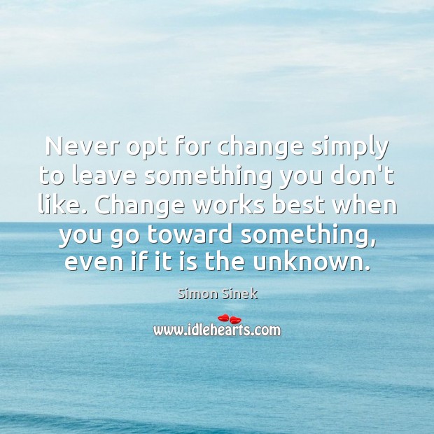 Never opt for change simply to leave something you don’t like. Change Image