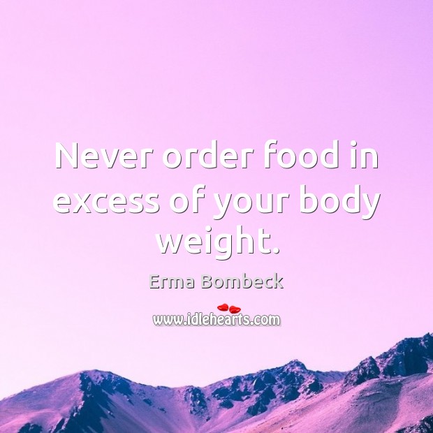 Never order food in excess of your body weight. Erma Bombeck Picture Quote