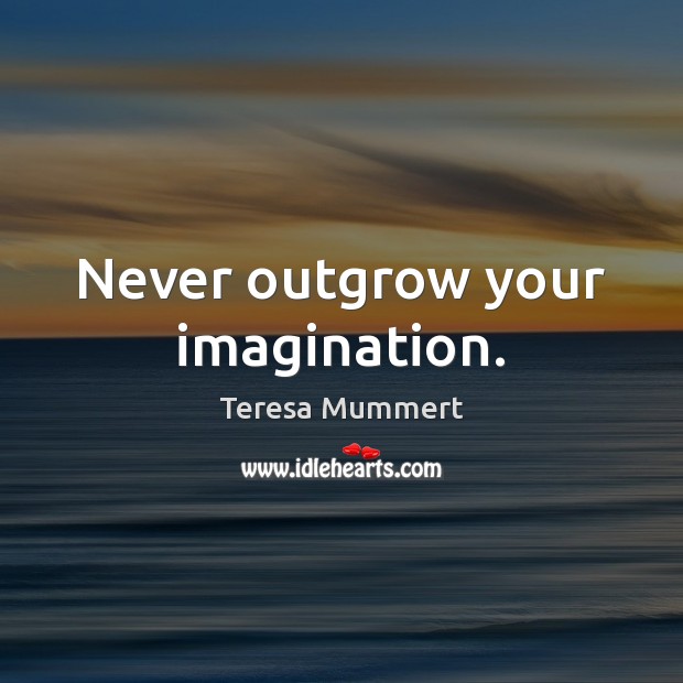 Never outgrow your imagination. Teresa Mummert Picture Quote