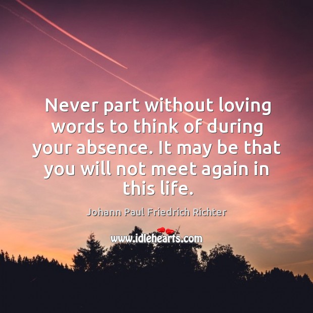 Never part without loving words to think of during your absence. It may be that you will not meet again in this life. Image