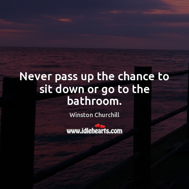 Never pass up the chance to sit down or go to the bathroom. Winston Churchill Picture Quote