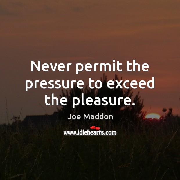 Never permit the pressure to exceed the pleasure. Image