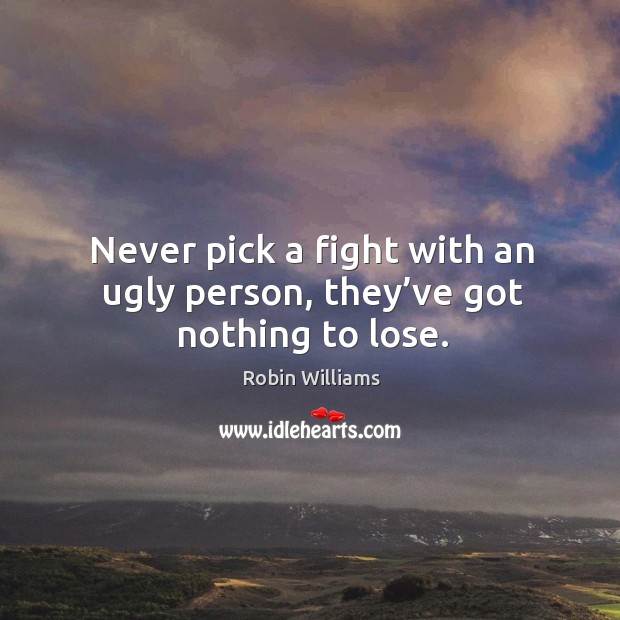 Never pick a fight with an ugly person, they’ve got nothing to lose. Robin Williams Picture Quote