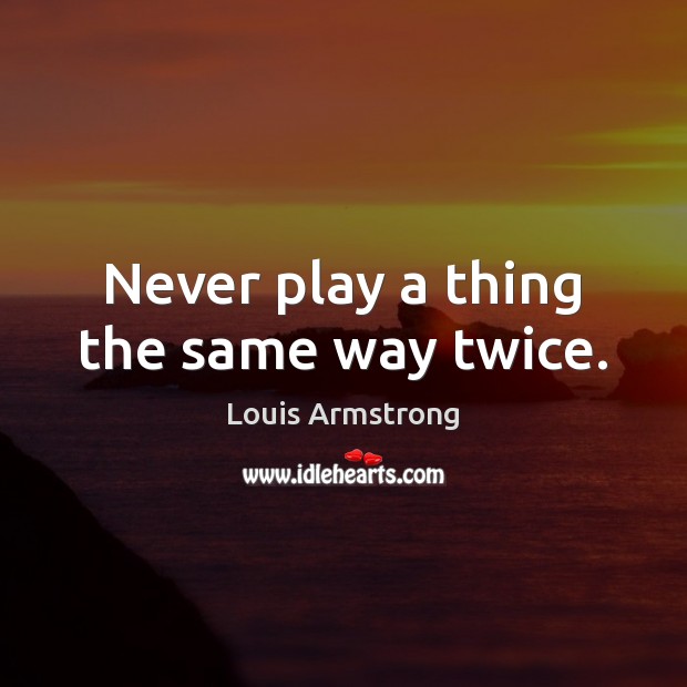 Never play a thing the same way twice. Louis Armstrong Picture Quote