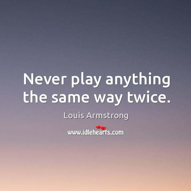 Never play anything the same way twice. Louis Armstrong Picture Quote