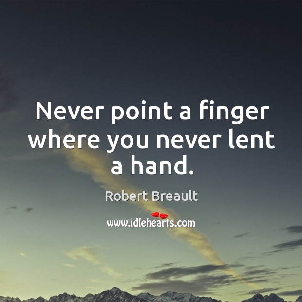 Never point a finger where you never lent a hand. Image