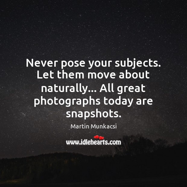 Never pose your subjects. Let them move about naturally… All great photographs Martin Munkacsi Picture Quote