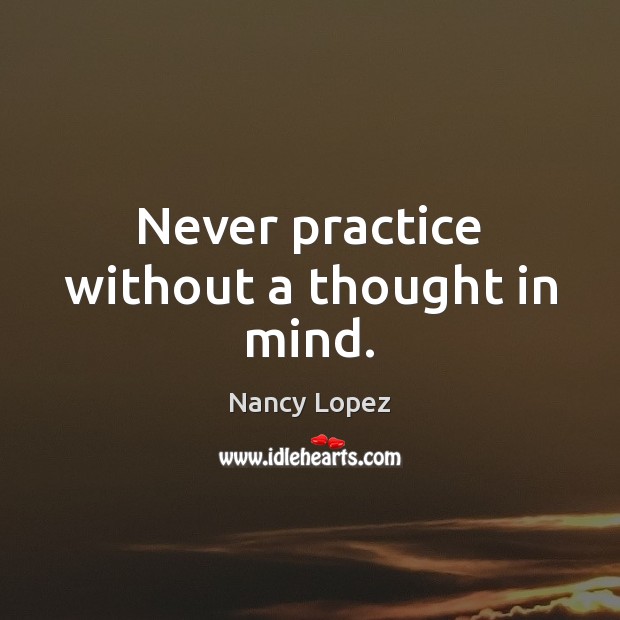 Never practice without a thought in mind. Nancy Lopez Picture Quote