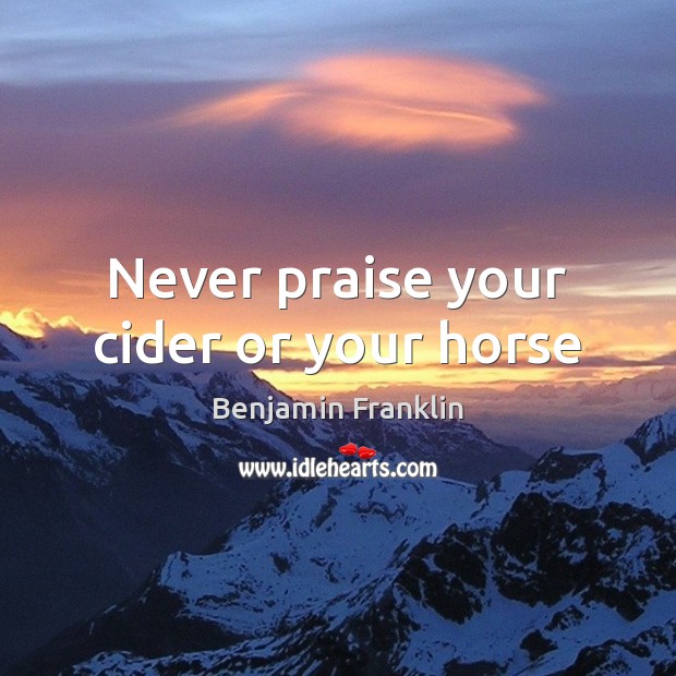 Never praise your cider or your horse Benjamin Franklin Picture Quote