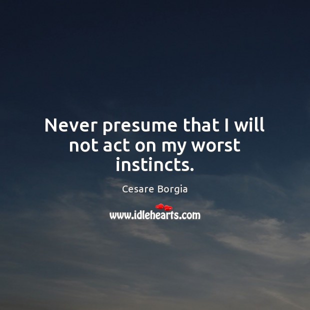 Never presume that I will not act on my worst instincts. Cesare Borgia Picture Quote