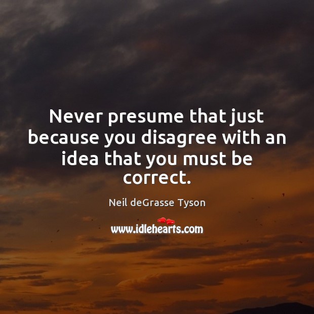 Never presume that just because you disagree with an idea that you must be correct. Image