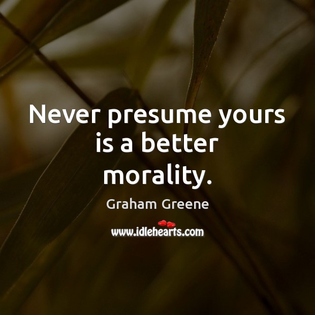 Never presume yours is a better morality. Graham Greene Picture Quote