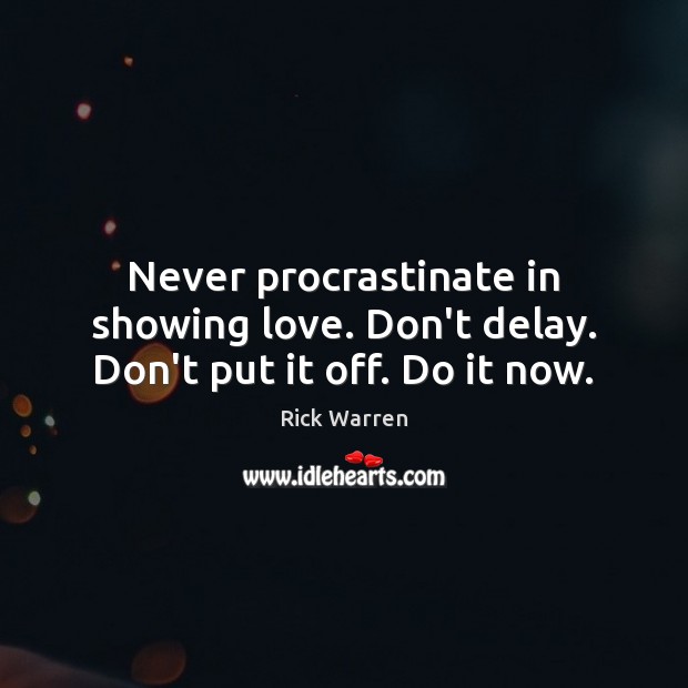 Never procrastinate in showing love. Don’t delay. Don’t put it off. Do it now. Image