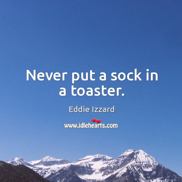 Never put a sock in a toaster. Eddie Izzard Picture Quote